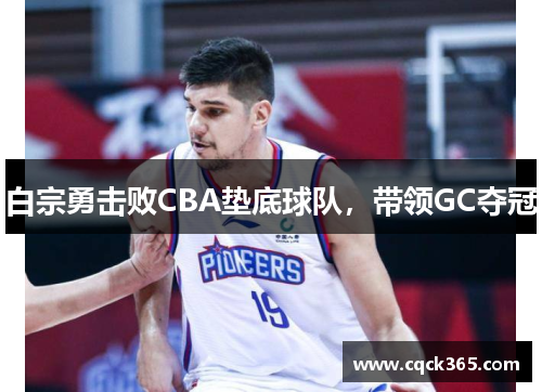 白宗勇击败CBA垫底球队，带领GC夺冠