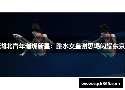 湖北青年璀璨新星：跳水女皇谢思埸闪耀东京